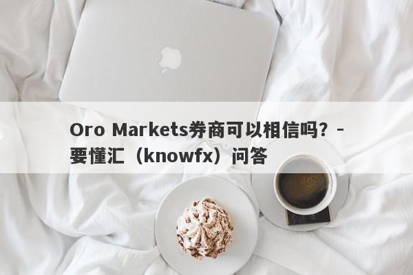 Oro Markets券商可以相信吗？-要懂汇（knowfx）问答-第1张图片-要懂汇圈网