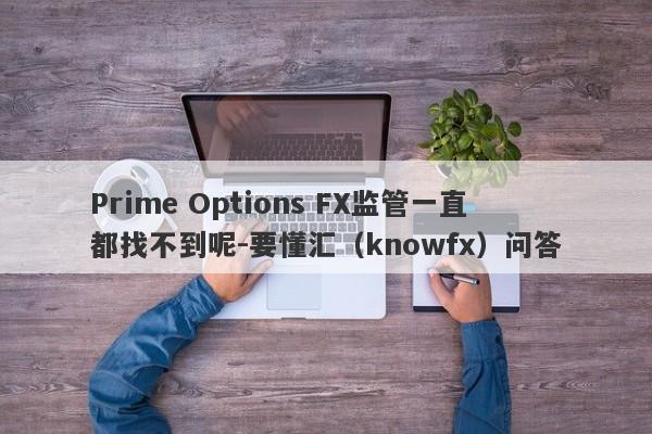 Prime Options FX监管一直都找不到呢-要懂汇（knowfx）问答-第1张图片-要懂汇圈网