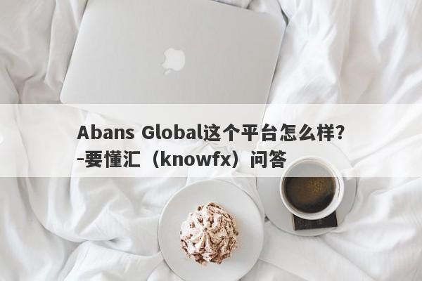 Abans Global这个平台怎么样？-要懂汇（knowfx）问答-第1张图片-要懂汇圈网