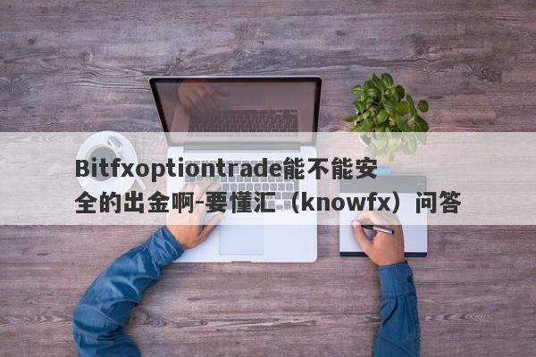 Bitfxoptiontrade能不能安全的出金啊-要懂汇（knowfx）问答-第1张图片-要懂汇圈网