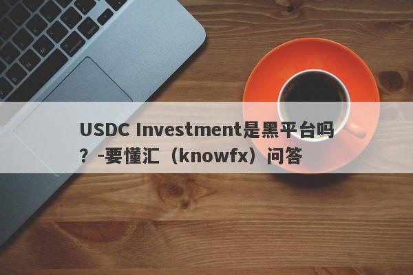 USDC Investment是黑平台吗？-要懂汇（knowfx）问答-第1张图片-要懂汇圈网