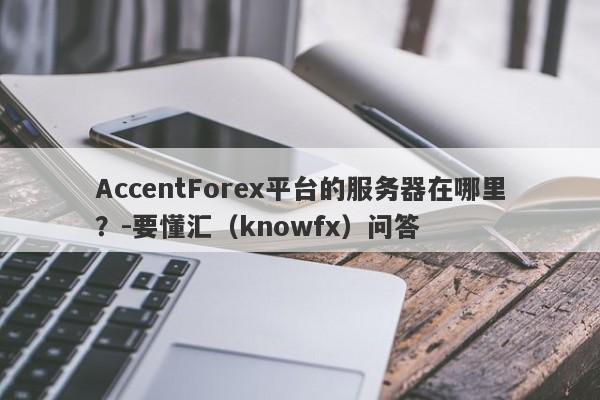 AccentForex平台的服务器在哪里？-要懂汇（knowfx）问答-第1张图片-要懂汇圈网