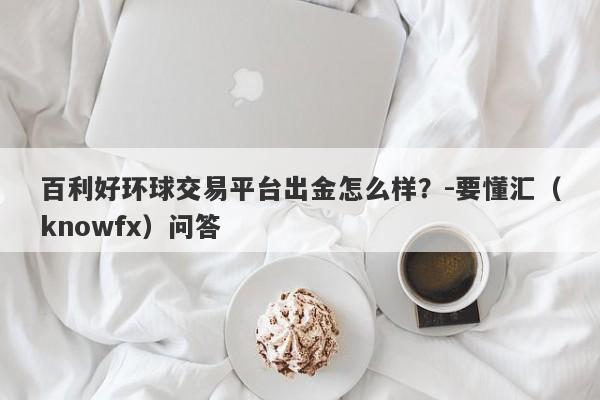 百利好环球交易平台出金怎么样？-要懂汇（knowfx）问答-第1张图片-要懂汇圈网