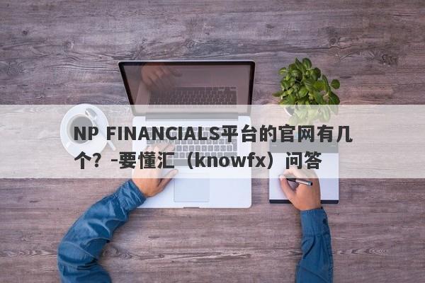 NP FINANCIALS平台的官网有几个？-要懂汇（knowfx）问答-第1张图片-要懂汇圈网