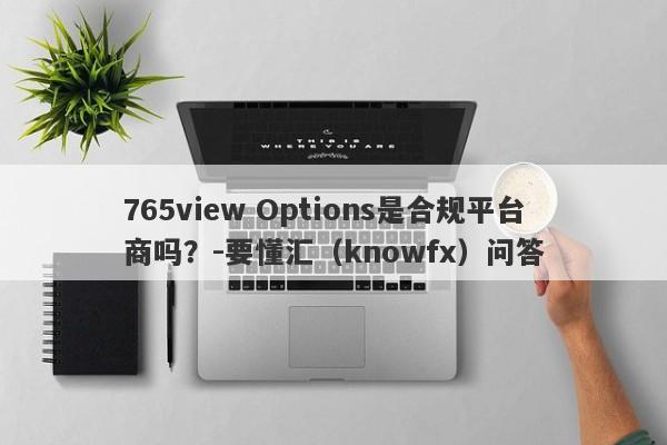 765view Options是合规平台商吗？-要懂汇（knowfx）问答-第1张图片-要懂汇圈网