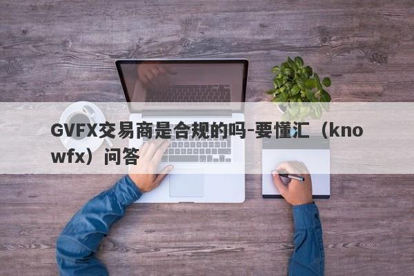 GVFX交易商是合规的吗-要懂汇（knowfx）问答-第1张图片-要懂汇圈网