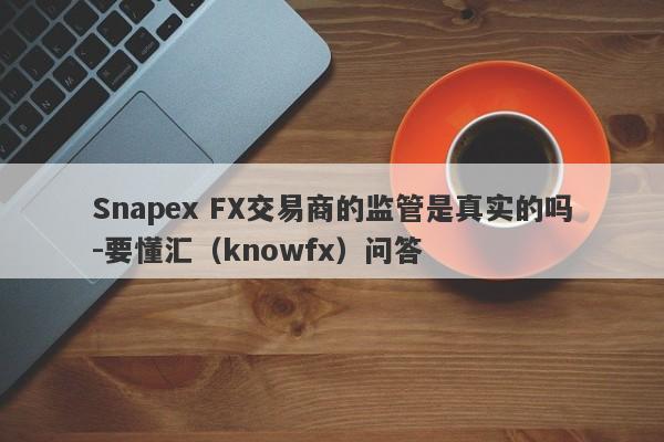 Snapex FX交易商的监管是真实的吗-要懂汇（knowfx）问答-第1张图片-要懂汇圈网