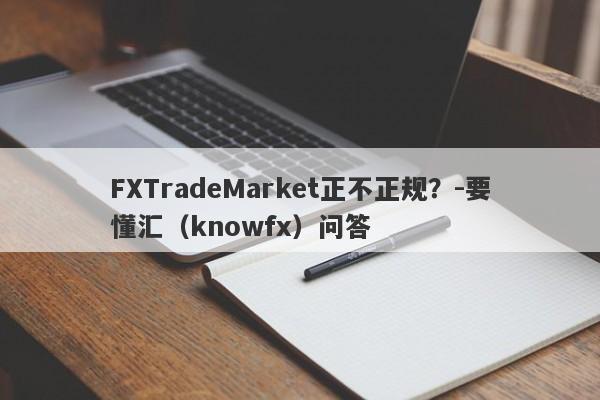 FXTradeMarket正不正规？-要懂汇（knowfx）问答-第1张图片-要懂汇圈网