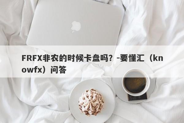 FRFX非农的时候卡盘吗？-要懂汇（knowfx）问答-第1张图片-要懂汇圈网