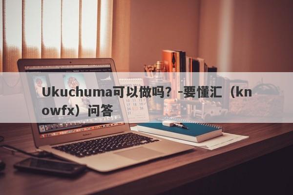 Ukuchuma可以做吗？-要懂汇（knowfx）问答-第1张图片-要懂汇圈网