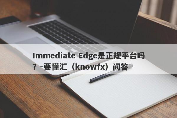 Immediate Edge是正规平台吗？-要懂汇（knowfx）问答-第1张图片-要懂汇圈网