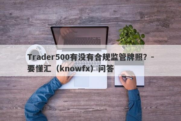 Trader500有没有合规监管牌照？-要懂汇（knowfx）问答-第1张图片-要懂汇圈网