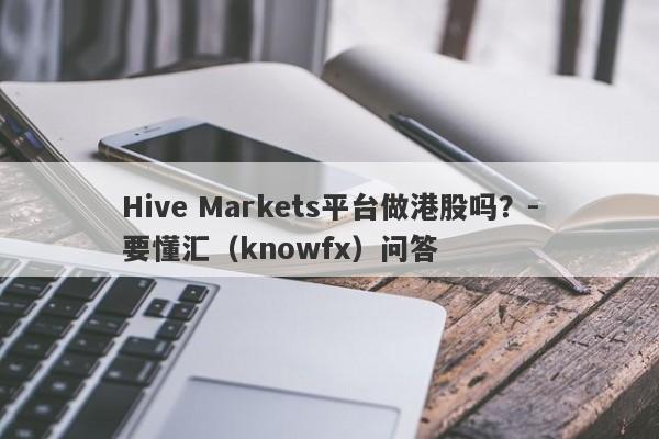 Hive Markets平台做港股吗？-要懂汇（knowfx）问答-第1张图片-要懂汇圈网