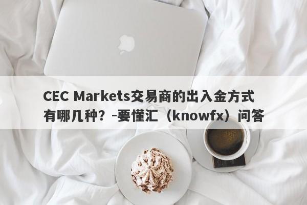 CEC Markets交易商的出入金方式有哪几种？-要懂汇（knowfx）问答-第1张图片-要懂汇圈网