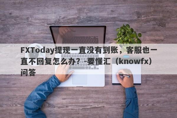 FXToday提现一直没有到账，客服也一直不回复怎么办？-要懂汇（knowfx）问答-第1张图片-要懂汇圈网