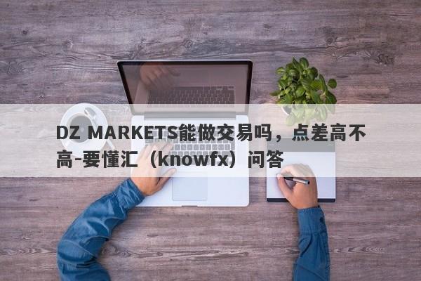 DZ MARKETS能做交易吗，点差高不高-要懂汇（knowfx）问答-第1张图片-要懂汇圈网