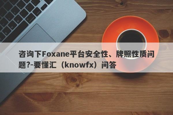 咨询下Foxane平台安全性、牌照性质问题?-要懂汇（knowfx）问答-第1张图片-要懂汇圈网