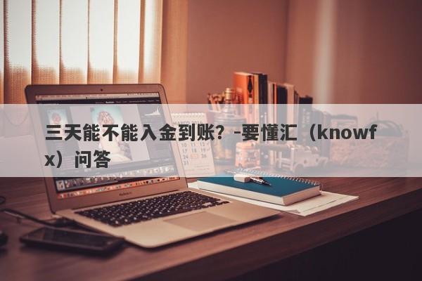 三天能不能入金到账？-要懂汇（knowfx）问答-第1张图片-要懂汇圈网