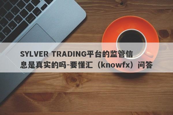 SYLVER TRADING平台的监管信息是真实的吗-要懂汇（knowfx）问答-第1张图片-要懂汇圈网