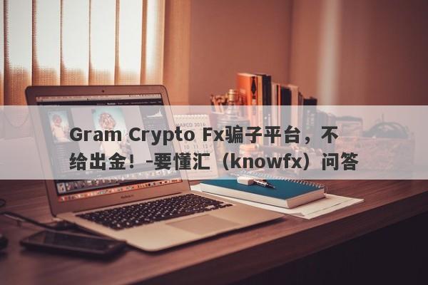 Gram Crypto Fx骗子平台，不给出金！-要懂汇（knowfx）问答-第1张图片-要懂汇圈网