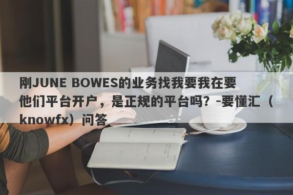 刚JUNE BOWES的业务找我要我在要他们平台开户，是正规的平台吗？-要懂汇（knowfx）问答-第1张图片-要懂汇圈网