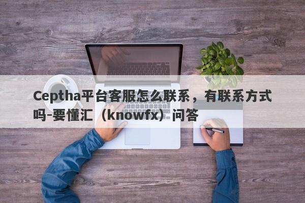 Ceptha平台客服怎么联系，有联系方式吗-要懂汇（knowfx）问答-第1张图片-要懂汇圈网