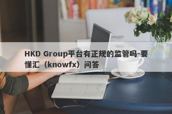 HKD Group平台有正规的监管吗-要懂汇（knowfx）问答-第1张图片-要懂汇圈网