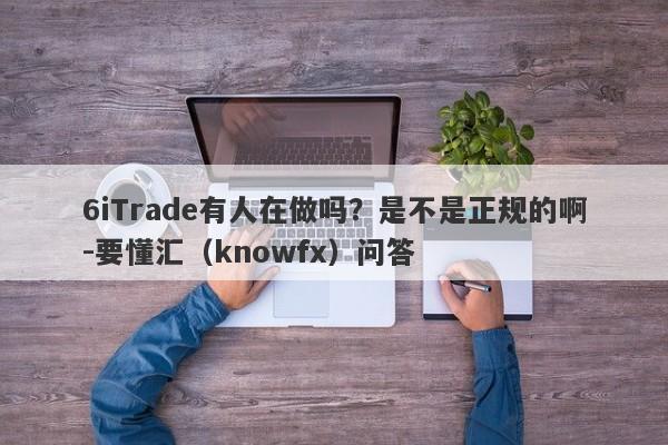 6iTrade有人在做吗？是不是正规的啊-要懂汇（knowfx）问答-第1张图片-要懂汇圈网