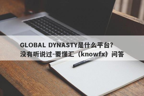 GLOBAL DYNASTY是什么平台？没有听说过-要懂汇（knowfx）问答-第1张图片-要懂汇圈网