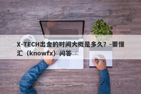 X-TECH出金的时间大概是多久？-要懂汇（knowfx）问答-第1张图片-要懂汇圈网