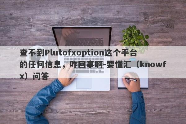 查不到Plutofxoption这个平台的任何信息，咋回事啊-要懂汇（knowfx）问答-第1张图片-要懂汇圈网