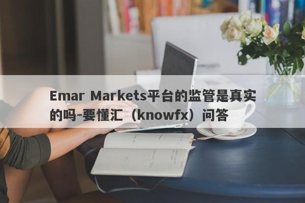 Emar Markets平台的监管是真实的吗-要懂汇（knowfx）问答-第1张图片-要懂汇圈网