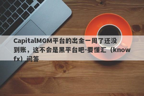 CapitalMGM平台的出金一周了还没到账，这不会是黑平台吧-要懂汇（knowfx）问答-第1张图片-要懂汇圈网