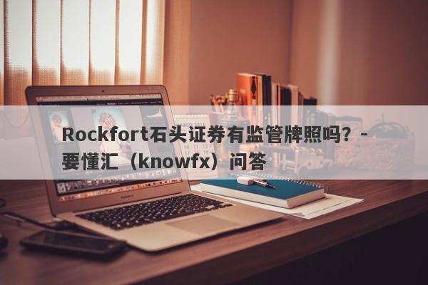 Rockfort石头证券有监管牌照吗？-要懂汇（knowfx）问答-第1张图片-要懂汇圈网