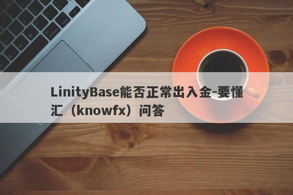 LinityBase能否正常出入金-要懂汇（knowfx）问答-第1张图片-要懂汇圈网