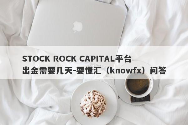 STOCK ROCK CAPITAL平台出金需要几天-要懂汇（knowfx）问答-第1张图片-要懂汇圈网