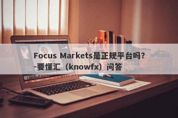 Focus Markets是正规平台吗？-要懂汇（knowfx）问答-第1张图片-要懂汇圈网