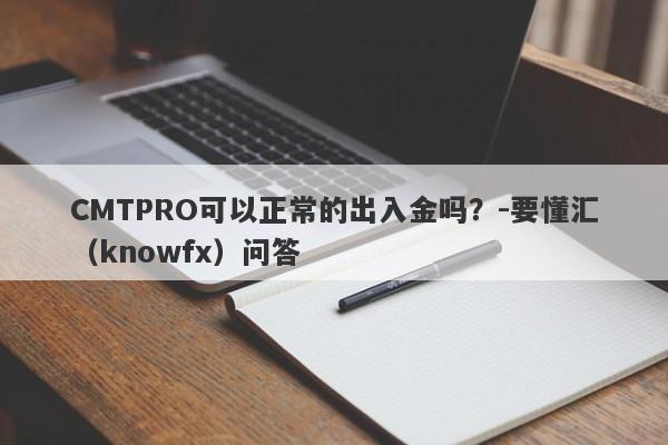 CMTPRO可以正常的出入金吗？-要懂汇（knowfx）问答-第1张图片-要懂汇圈网