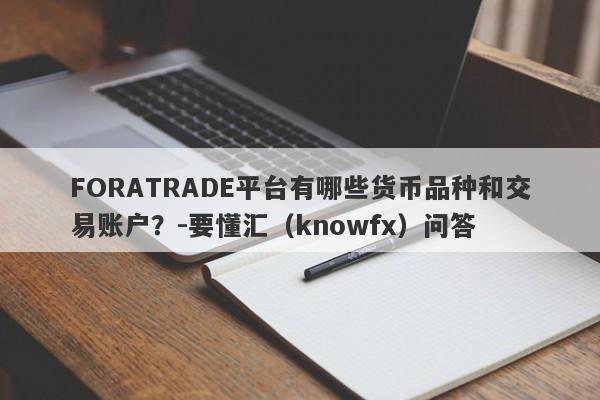 FORATRADE平台有哪些货币品种和交易账户？-要懂汇（knowfx）问答-第1张图片-要懂汇圈网