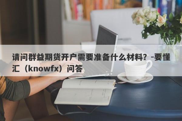 请问群益期货开户需要准备什么材料？-要懂汇（knowfx）问答-第1张图片-要懂汇圈网