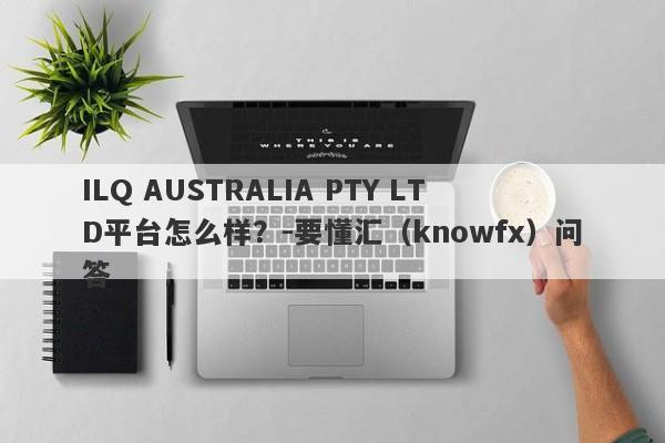 ILQ AUSTRALIA PTY LTD平台怎么样？-要懂汇（knowfx）问答-第1张图片-要懂汇圈网