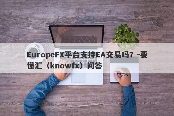 EuropeFX平台支持EA交易吗？-要懂汇（knowfx）问答-第1张图片-要懂汇圈网