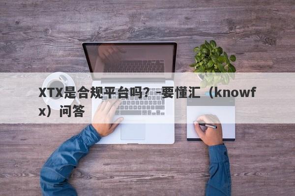 XTX是合规平台吗？-要懂汇（knowfx）问答-第1张图片-要懂汇圈网