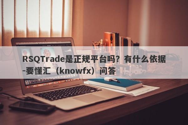 RSQTrade是正规平台吗？有什么依据-要懂汇（knowfx）问答-第1张图片-要懂汇圈网