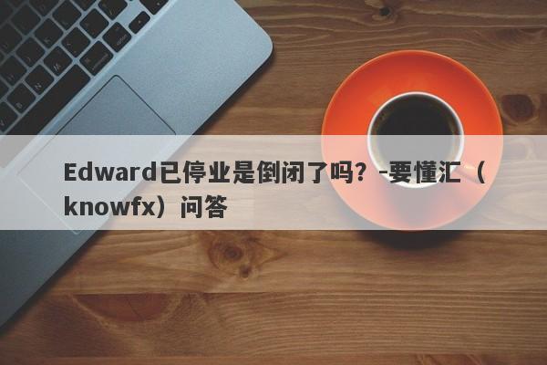 Edward已停业是倒闭了吗？-要懂汇（knowfx）问答-第1张图片-要懂汇圈网