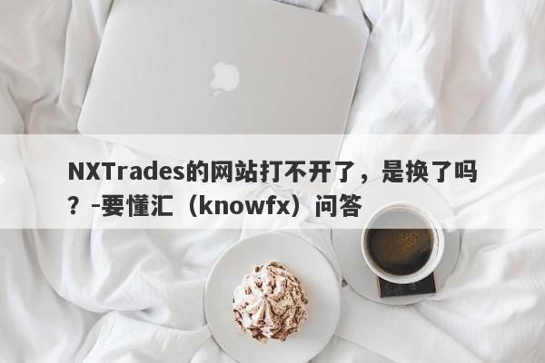 NXTrades的网站打不开了，是换了吗？-要懂汇（knowfx）问答-第1张图片-要懂汇圈网