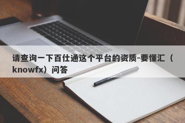 请查询一下百仕通这个平台的资质-要懂汇（knowfx）问答-第1张图片-要懂汇圈网