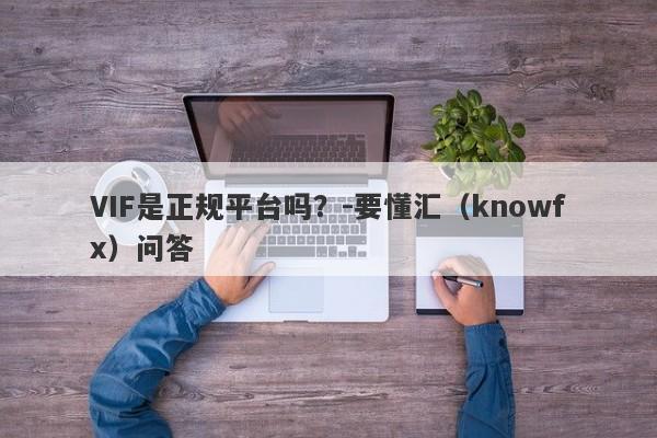 VIF是正规平台吗？-要懂汇（knowfx）问答-第1张图片-要懂汇圈网