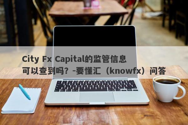 City Fx Capital的监管信息可以查到吗？-要懂汇（knowfx）问答-第1张图片-要懂汇圈网