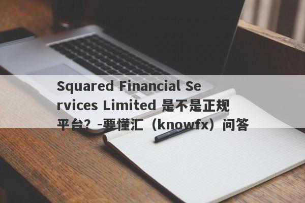 Squared Financial Services Limited 是不是正规平台？-要懂汇（knowfx）问答-第1张图片-要懂汇圈网